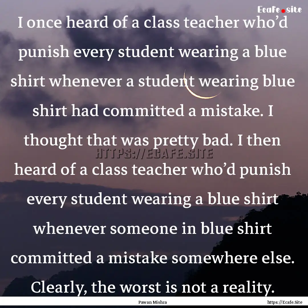 I once heard of a class teacher who’d punish.... : Quote by Pawan Mishra