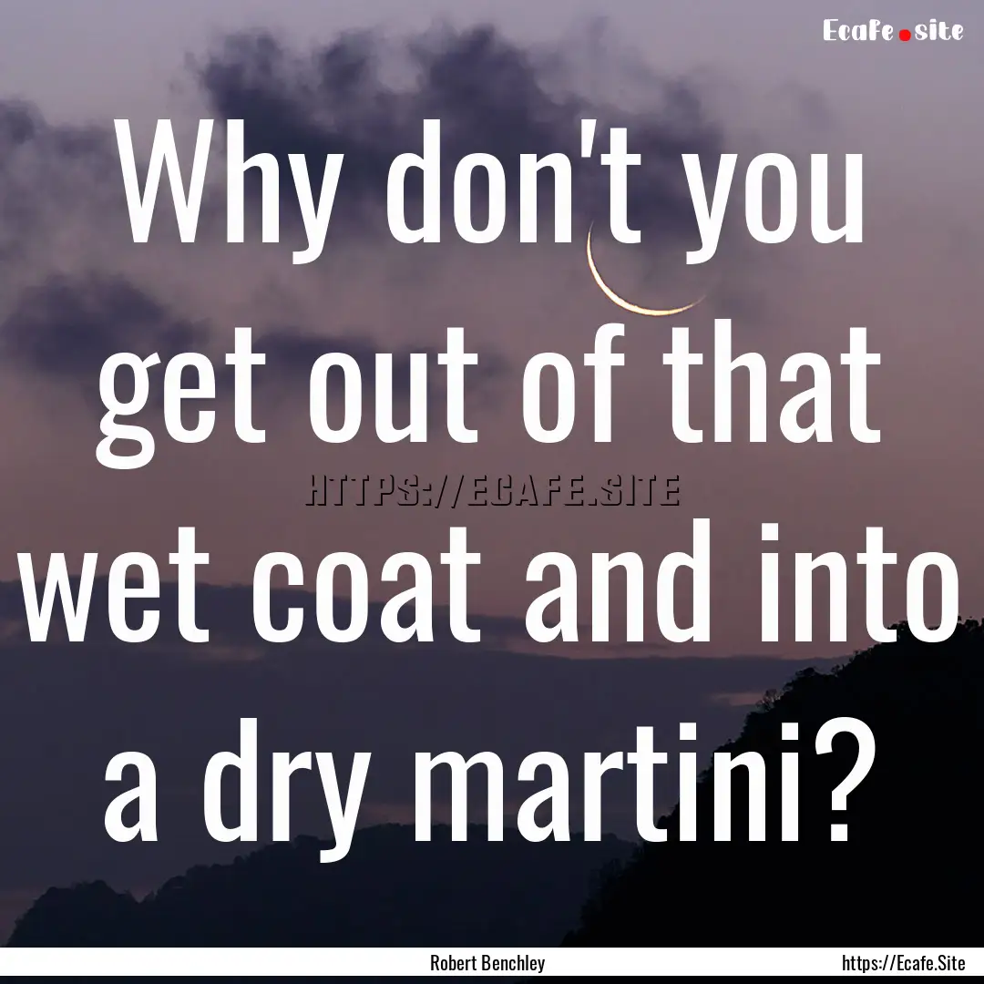 Why don't you get out of that wet coat and.... : Quote by Robert Benchley