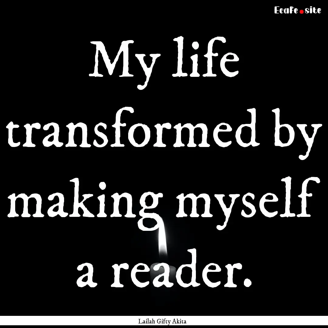 My life transformed by making myself a reader..... : Quote by Lailah Gifty Akita