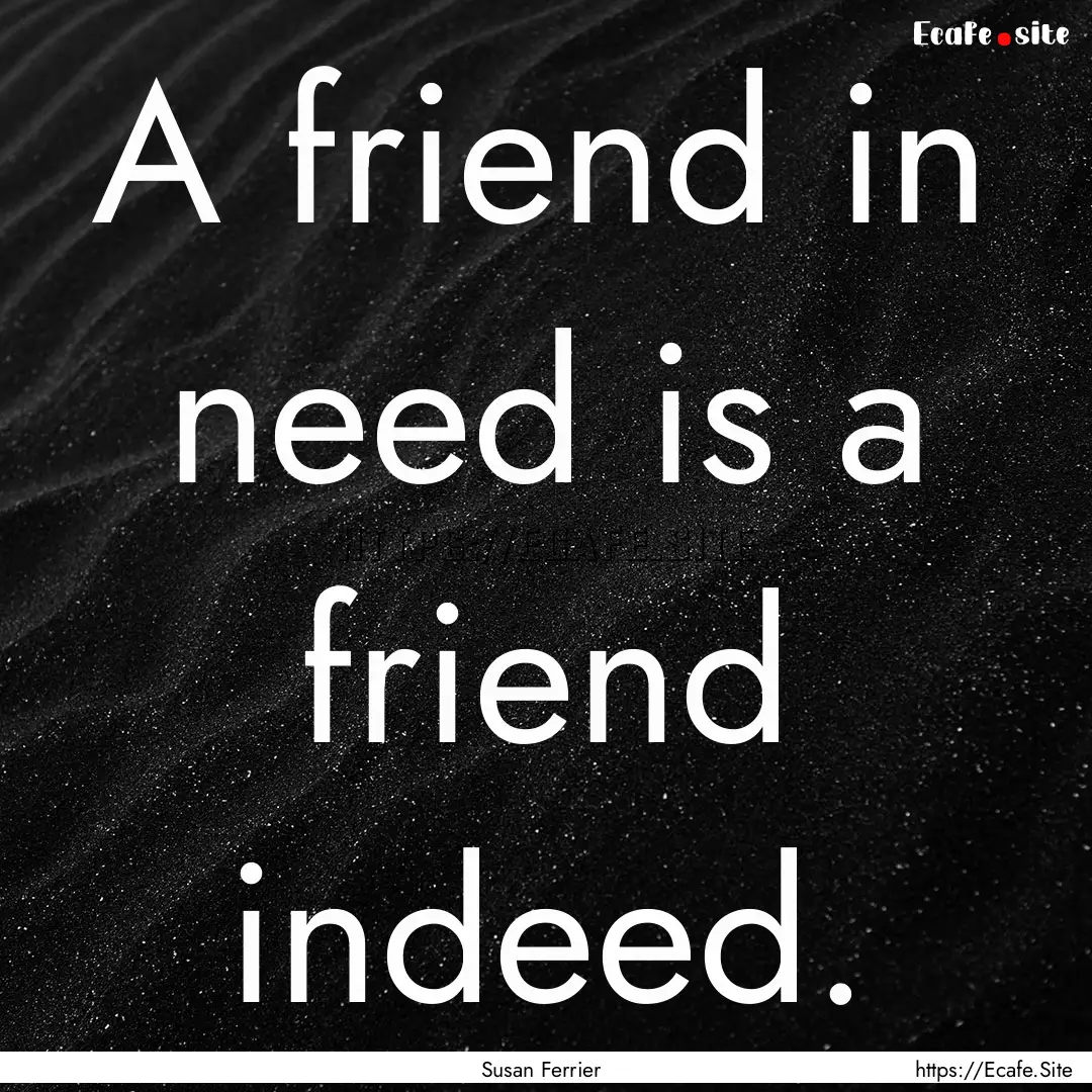 A friend in need is a friend indeed. : Quote by Susan Ferrier