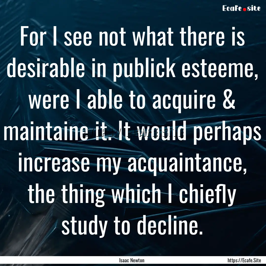 For I see not what there is desirable in.... : Quote by Isaac Newton