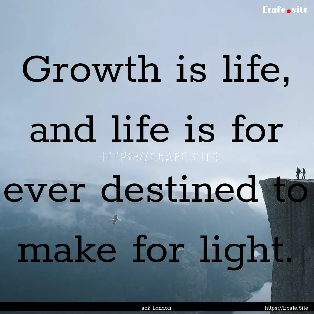 Growth is life, and life is for ever destined.... : Quote by Jack London