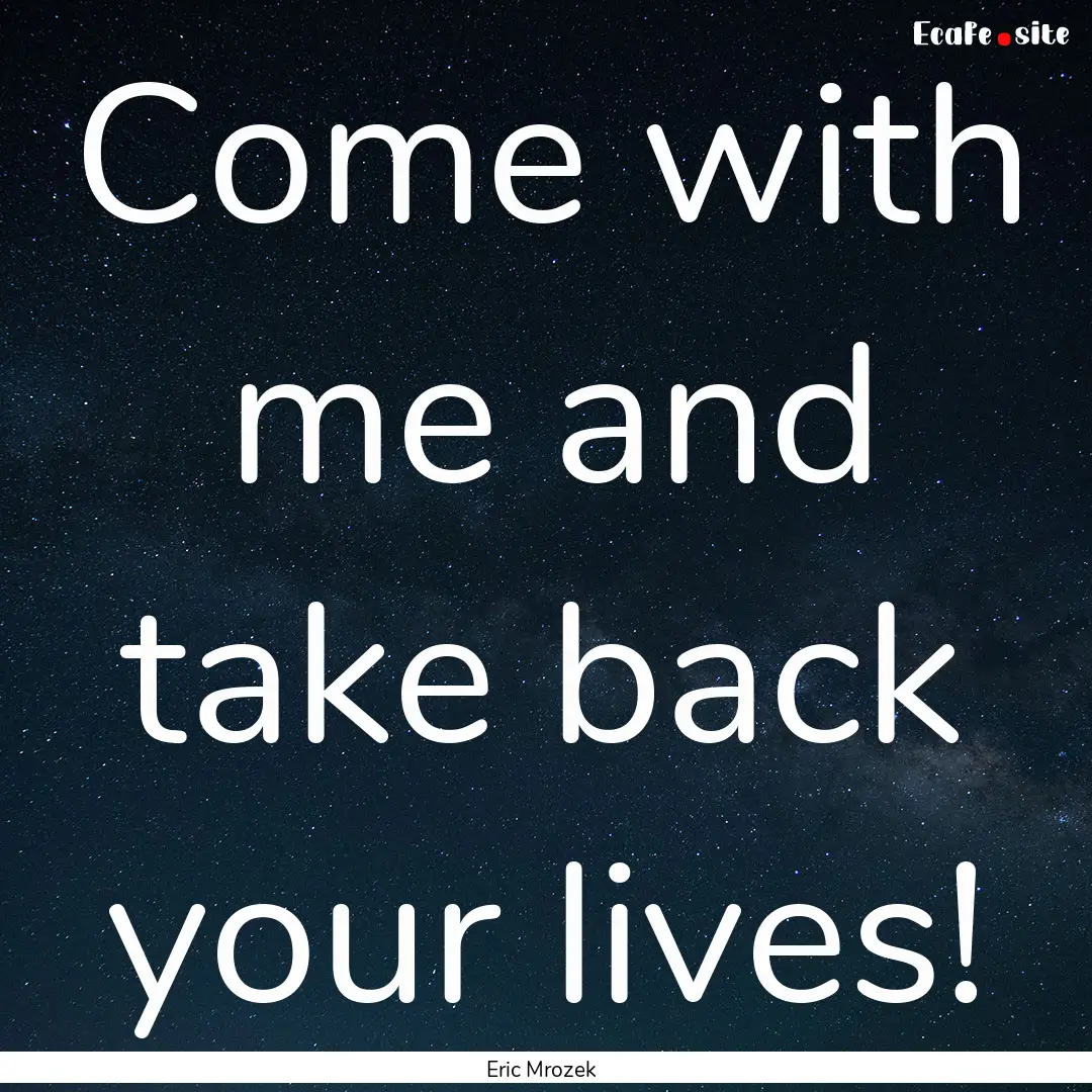 Come with me and take back your lives! : Quote by Eric Mrozek