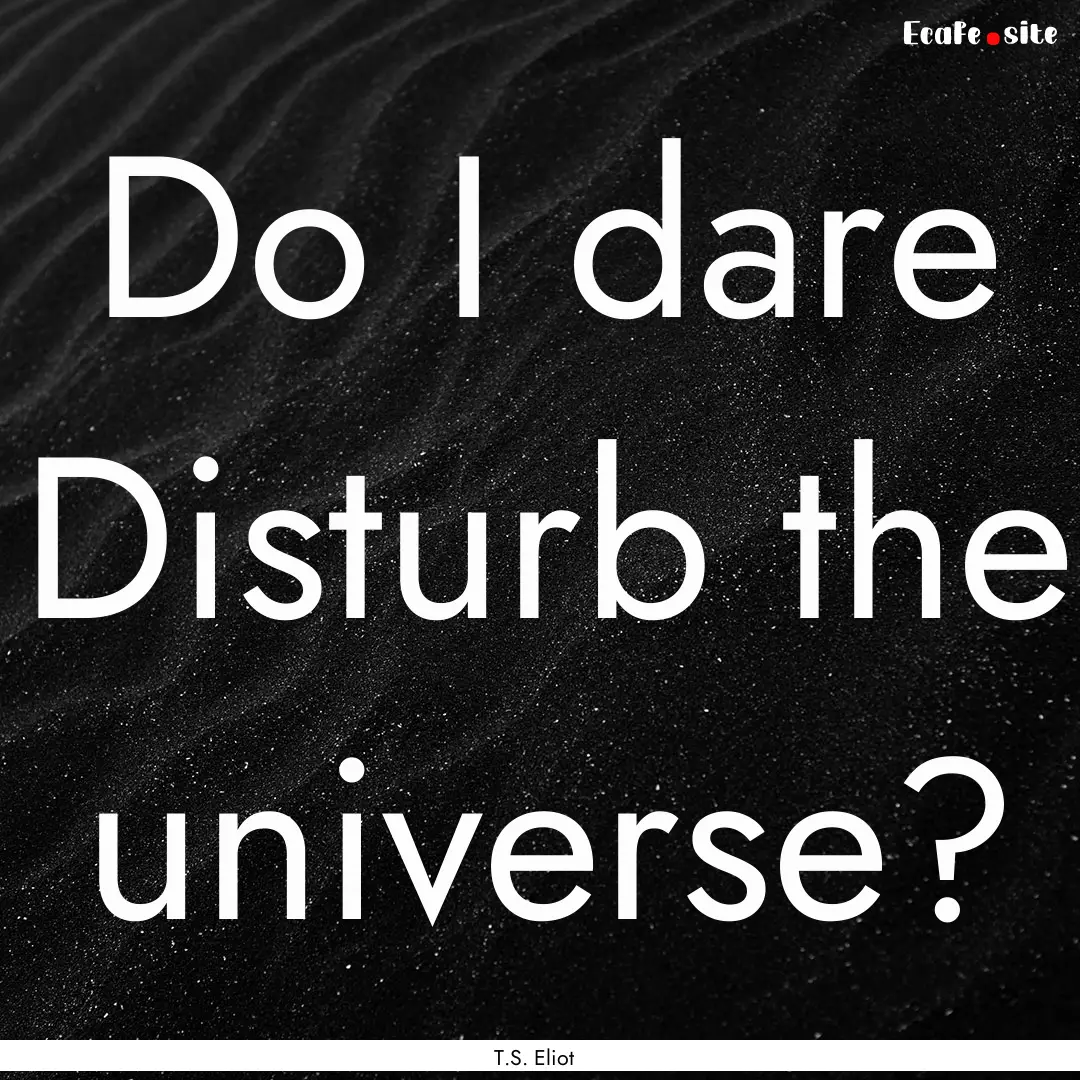 Do I dare Disturb the universe? : Quote by T.S. Eliot