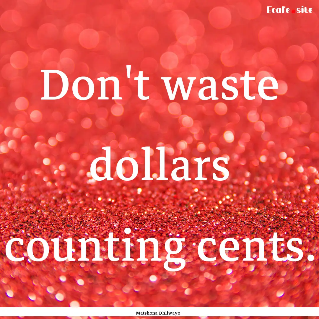 Don't waste dollars counting cents. : Quote by Matshona Dhliwayo