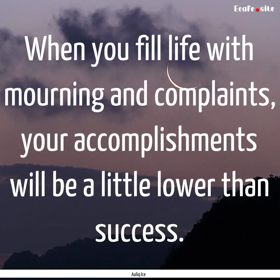 When you fill life with mourning and complaints,.... : Quote by Auliq Ice