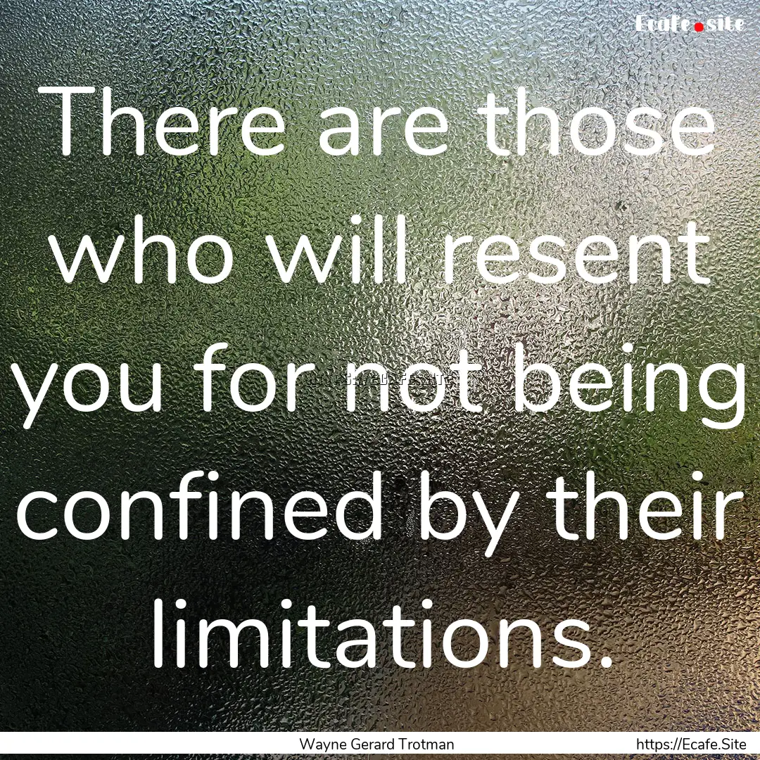 There are those who will resent you for not.... : Quote by Wayne Gerard Trotman