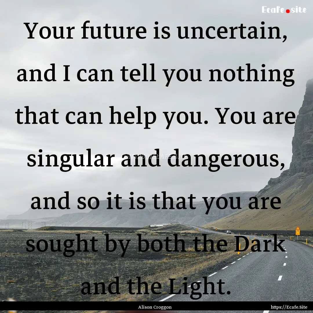 Your future is uncertain, and I can tell.... : Quote by Alison Croggon