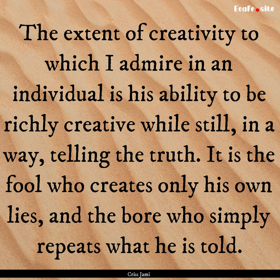 The extent of creativity to which I admire.... : Quote by Criss Jami