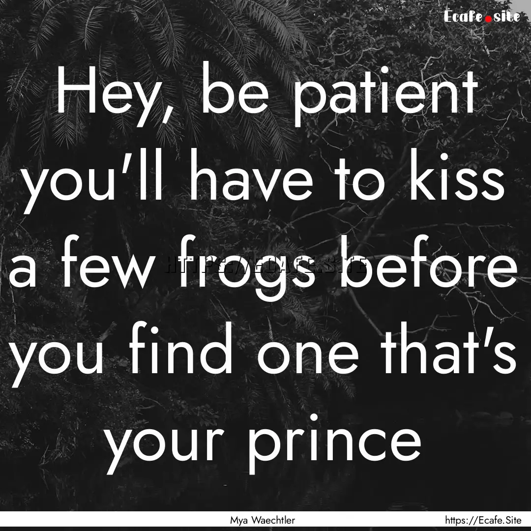 Hey, be patient you'll have to kiss a few.... : Quote by Mya Waechtler