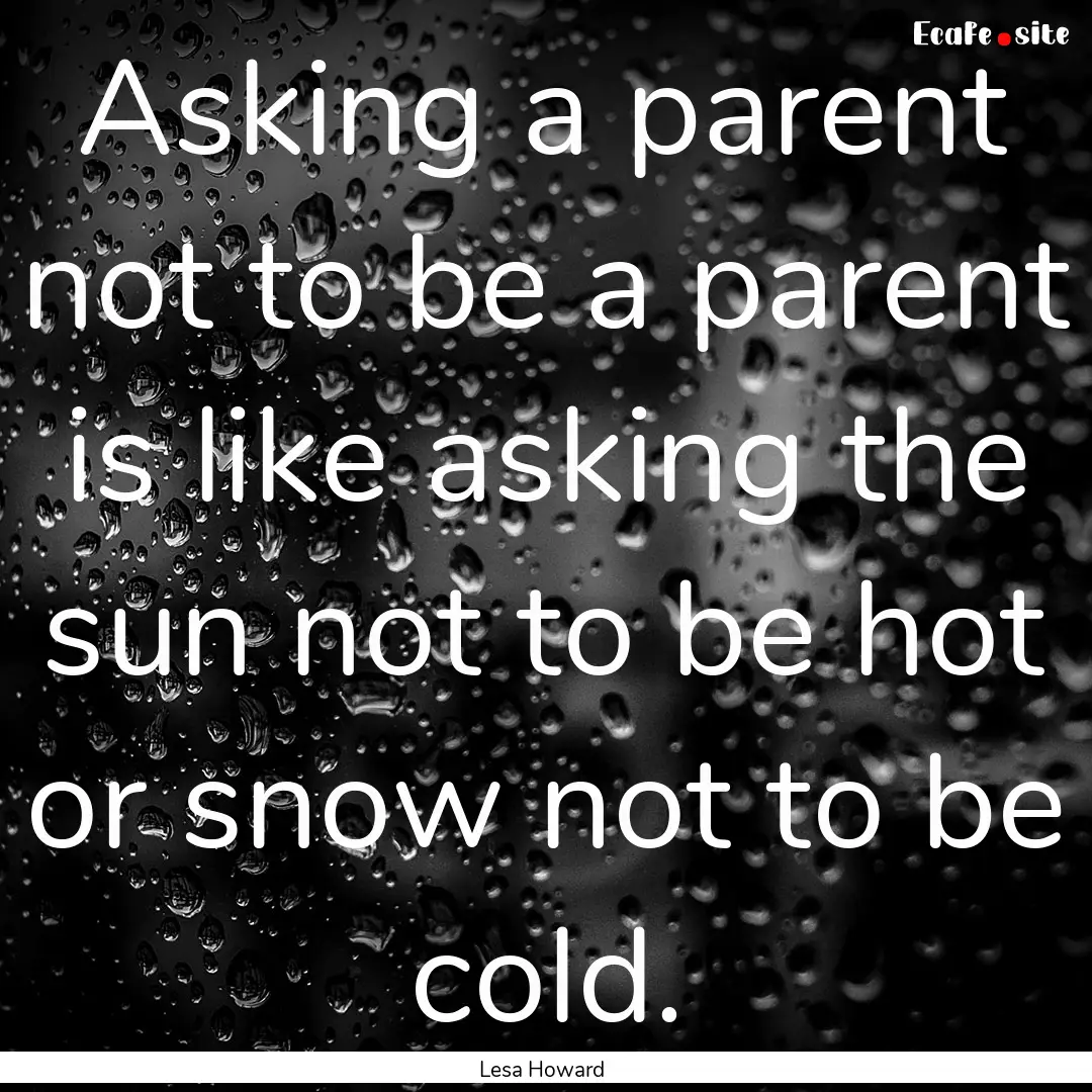 Asking a parent not to be a parent is like.... : Quote by Lesa Howard