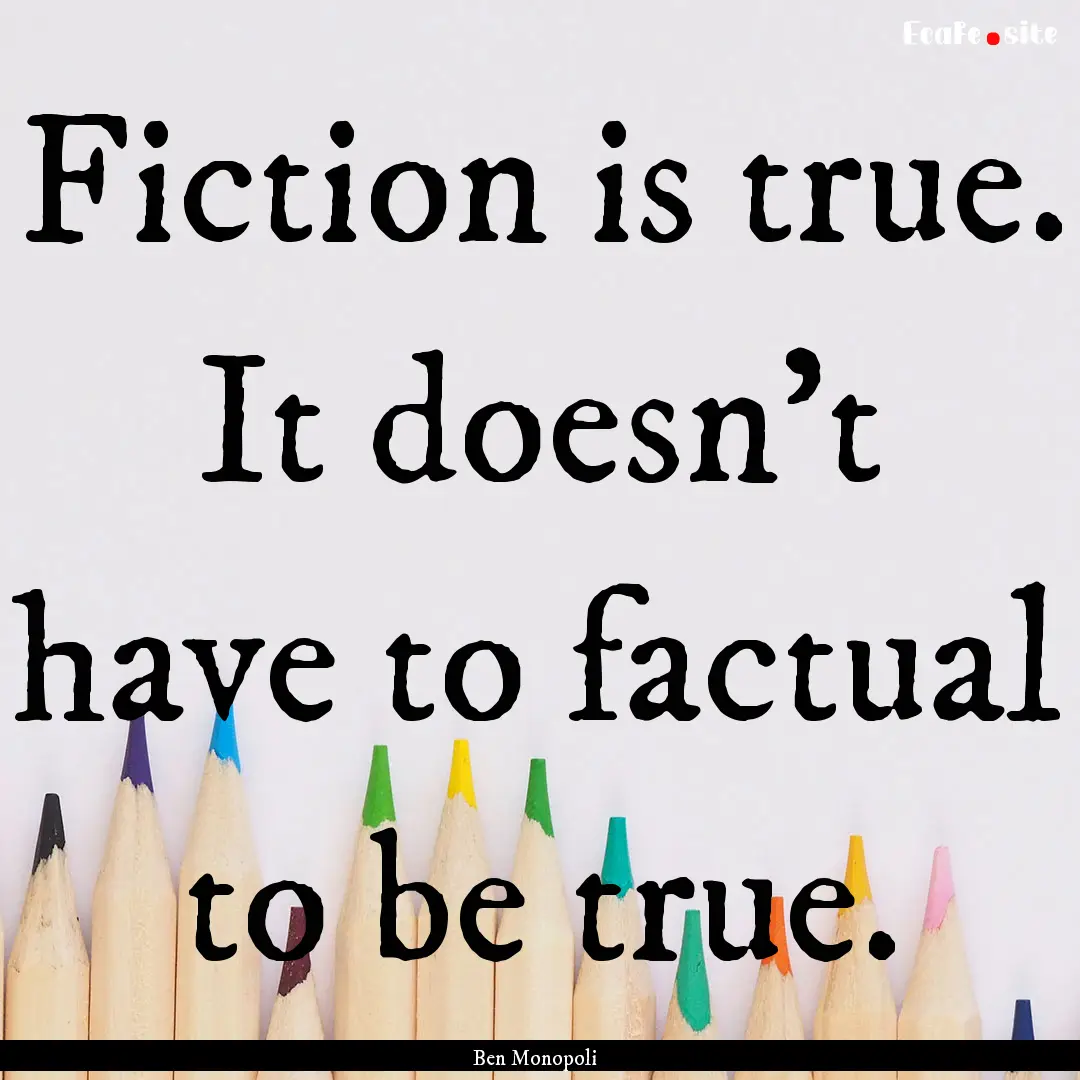 Fiction is true. It doesn’t have to factual.... : Quote by Ben Monopoli