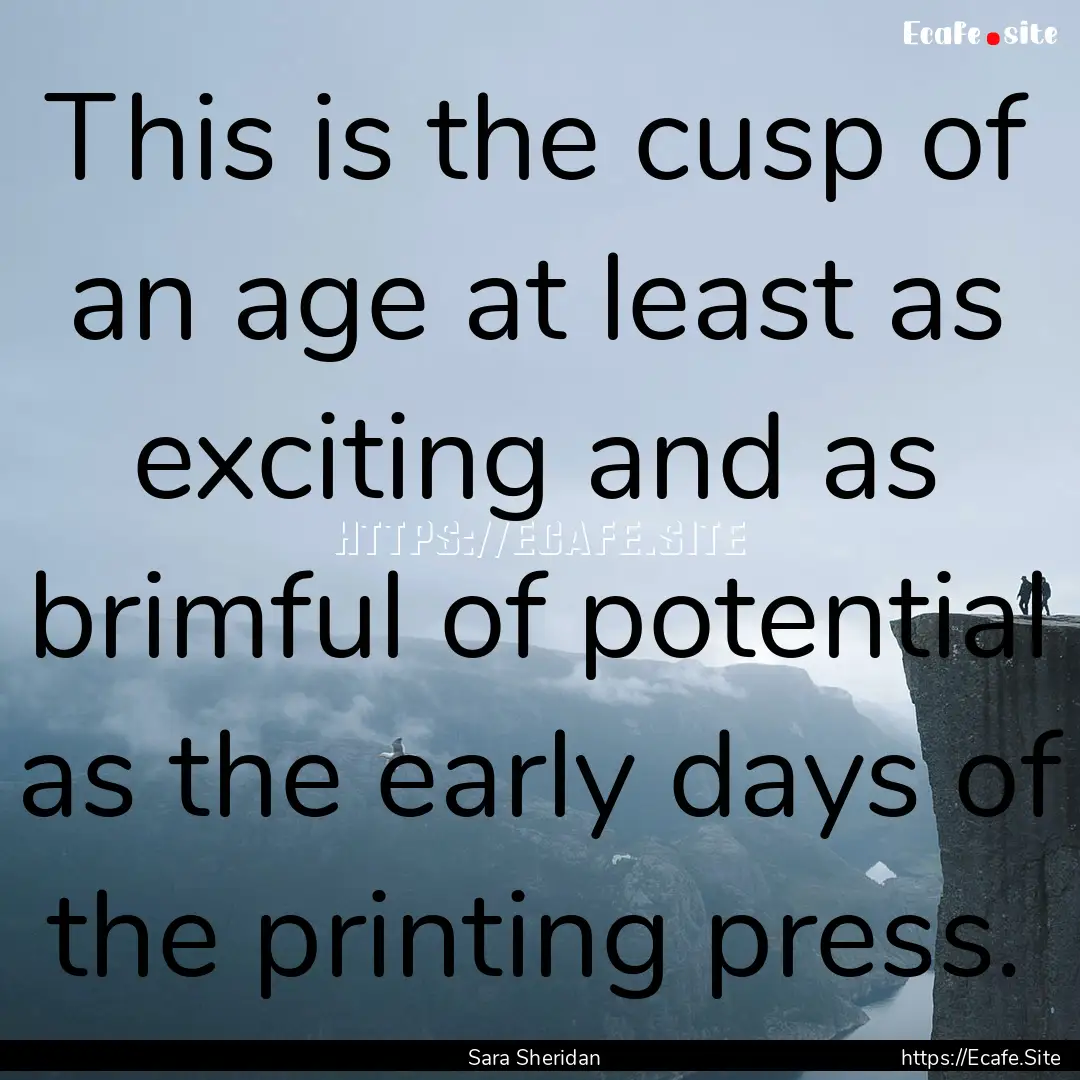 This is the cusp of an age at least as exciting.... : Quote by Sara Sheridan