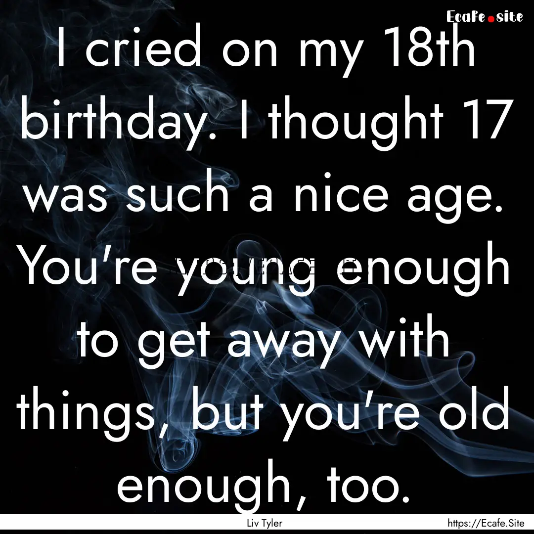 I cried on my 18th birthday. I thought 17.... : Quote by Liv Tyler