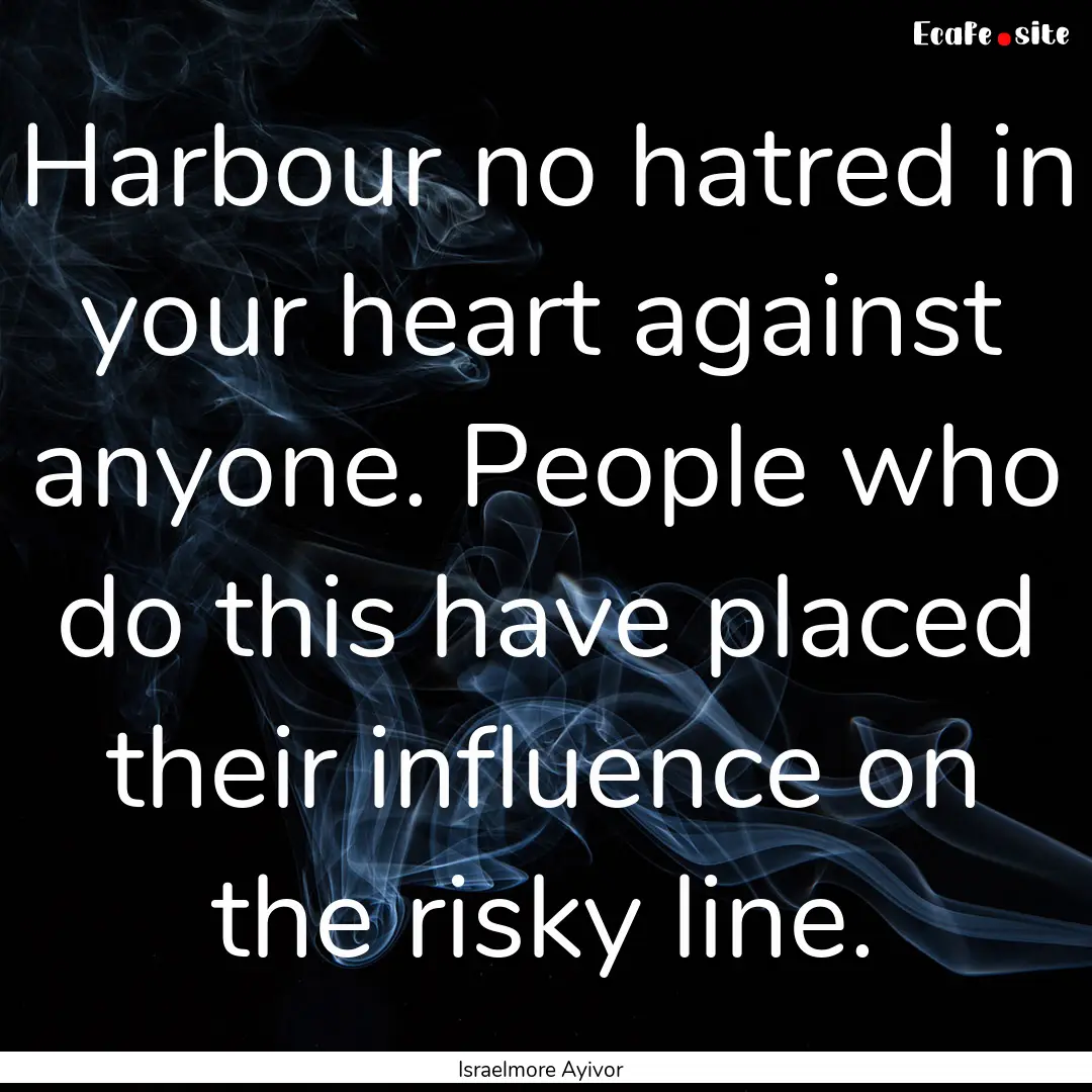 Harbour no hatred in your heart against anyone..... : Quote by Israelmore Ayivor