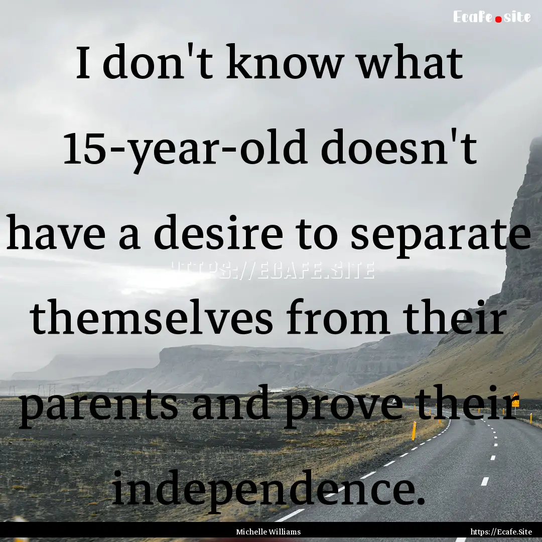 I don't know what 15-year-old doesn't have.... : Quote by Michelle Williams