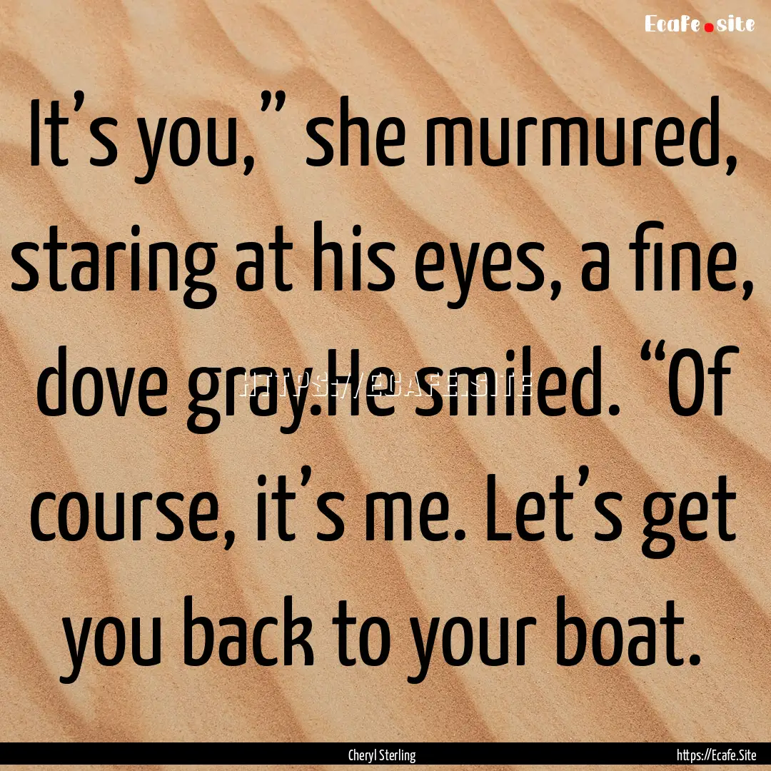 It’s you,” she murmured, staring at his.... : Quote by Cheryl Sterling