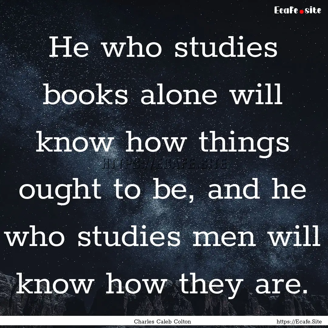 He who studies books alone will know how.... : Quote by Charles Caleb Colton