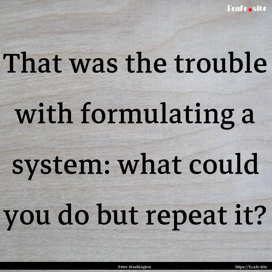 That was the trouble with formulating a system:.... : Quote by Peter Washington