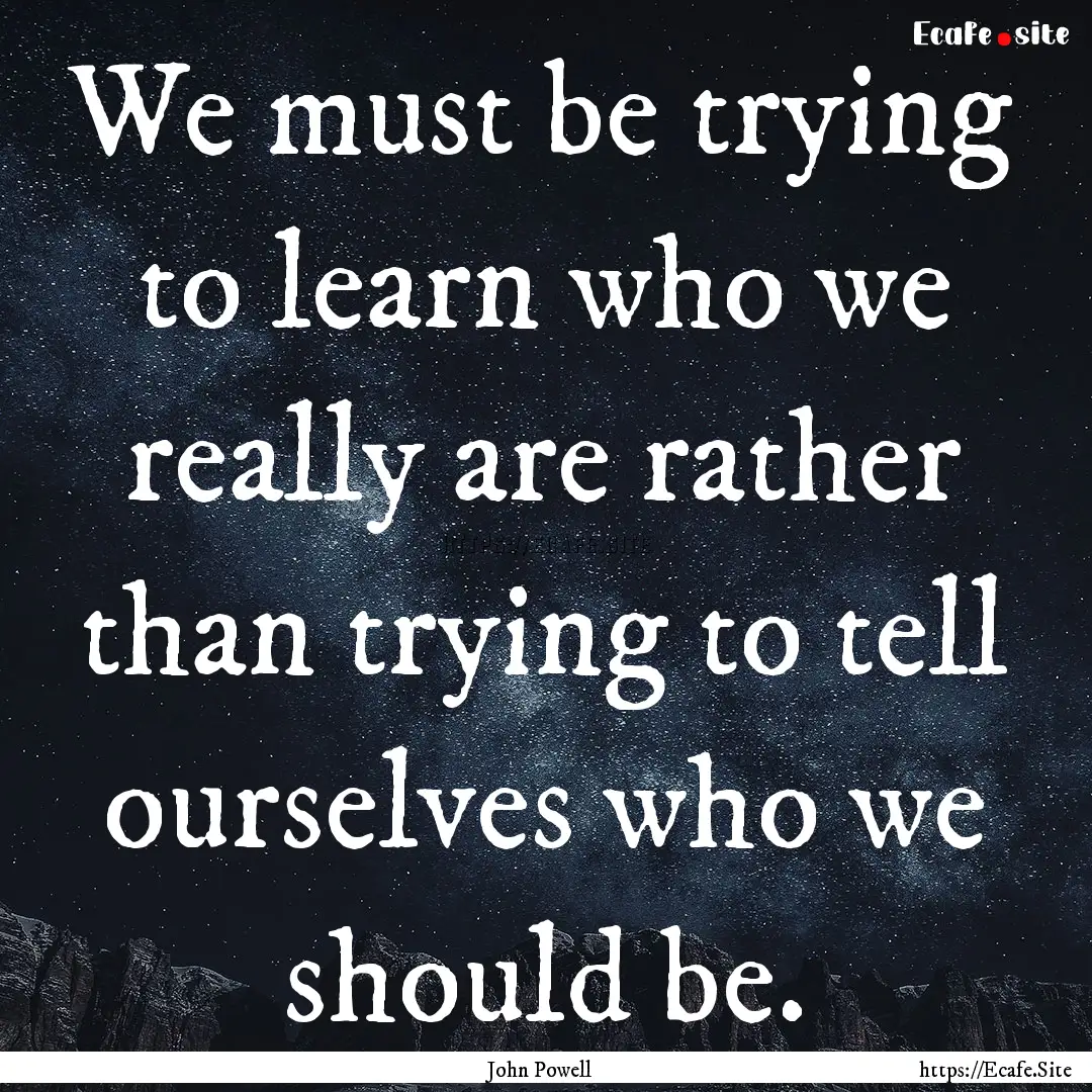 We must be trying to learn who we really.... : Quote by John Powell