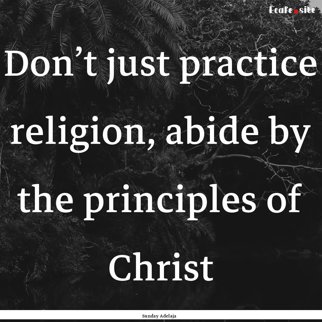 Don’t just practice religion, abide by.... : Quote by Sunday Adelaja