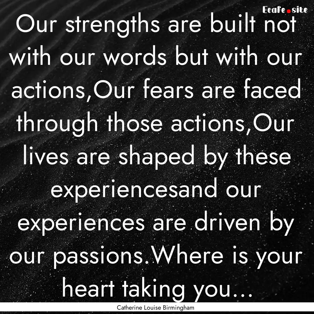 Our strengths are built not with our words.... : Quote by Catherine Louise Birmingham