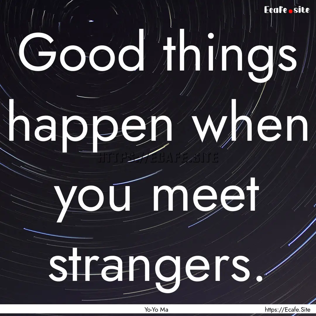 Good things happen when you meet strangers..... : Quote by Yo-Yo Ma