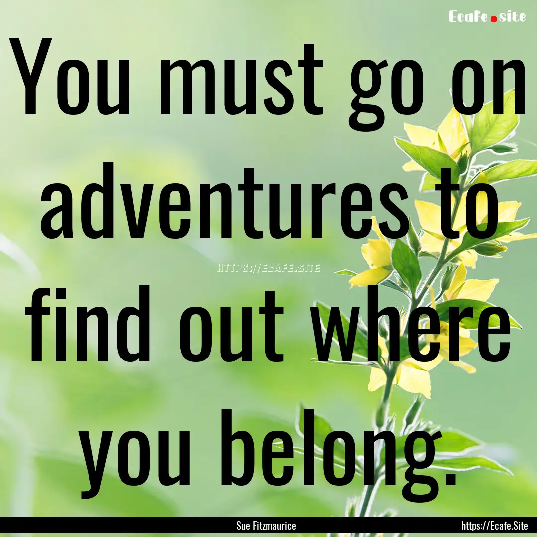 You must go on adventures to find out where.... : Quote by Sue Fitzmaurice