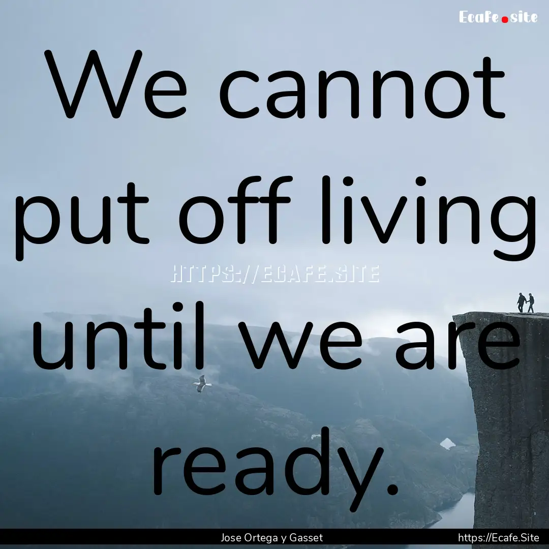 We cannot put off living until we are ready..... : Quote by Jose Ortega y Gasset