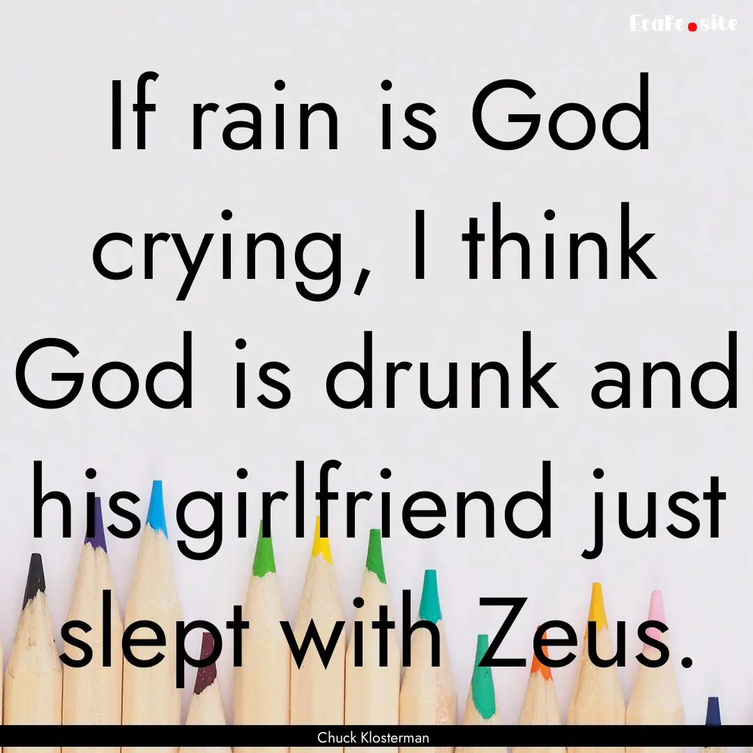 If rain is God crying, I think God is drunk.... : Quote by Chuck Klosterman