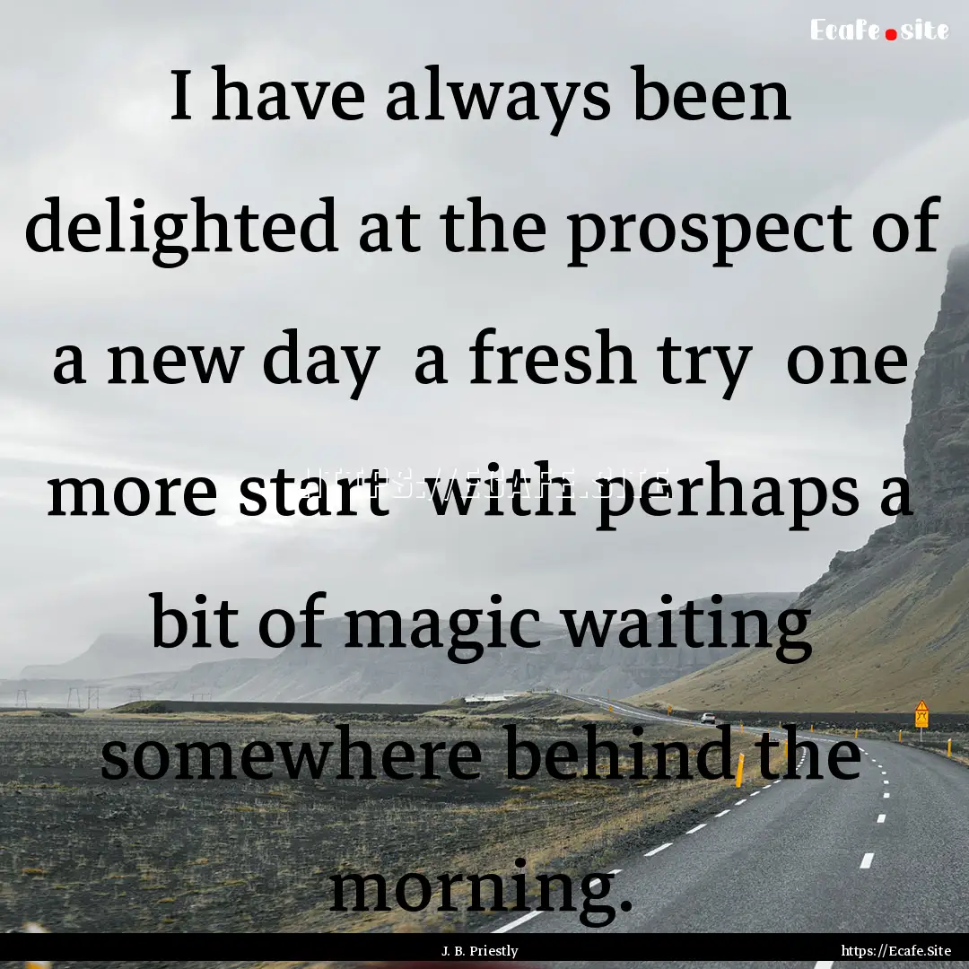 I have always been delighted at the prospect.... : Quote by J. B. Priestly