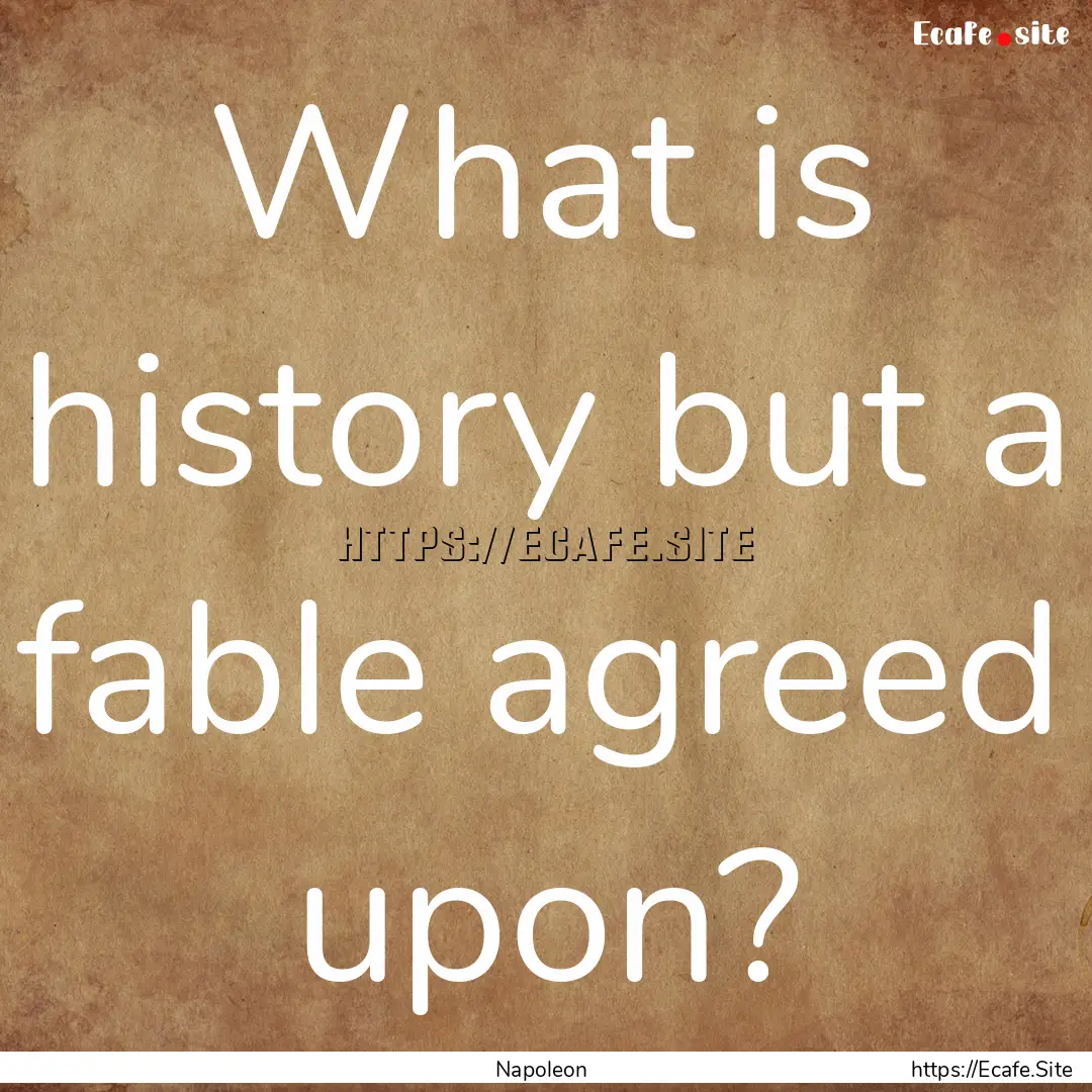 What is history but a fable agreed upon? : Quote by Napoleon