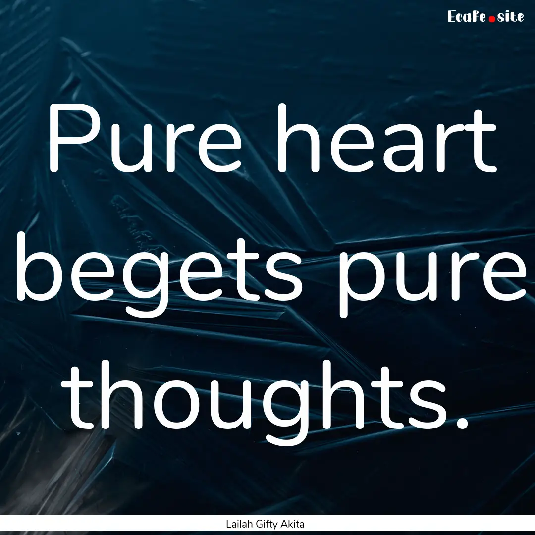 Pure heart begets pure thoughts. : Quote by Lailah Gifty Akita