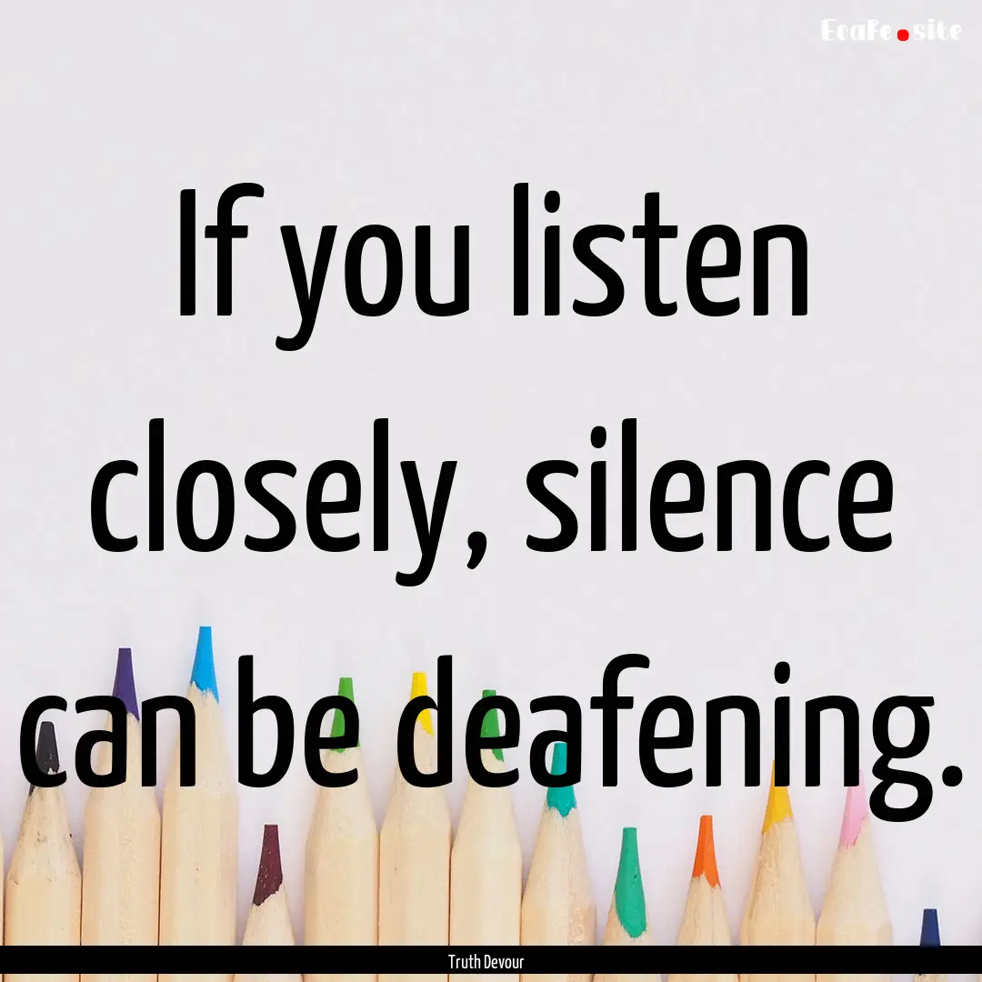 If you listen closely, silence can be deafening..... : Quote by Truth Devour