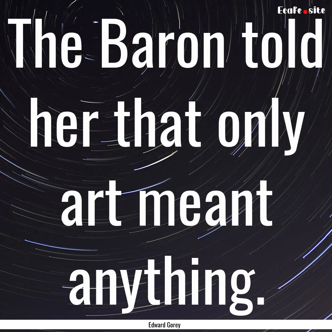 The Baron told her that only art meant anything..... : Quote by Edward Gorey