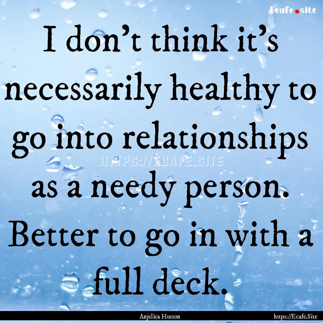 I don't think it's necessarily healthy to.... : Quote by Anjelica Huston