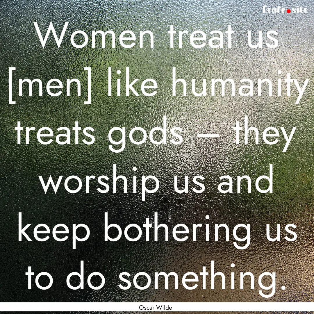 Women treat us [men] like humanity treats.... : Quote by Oscar Wilde