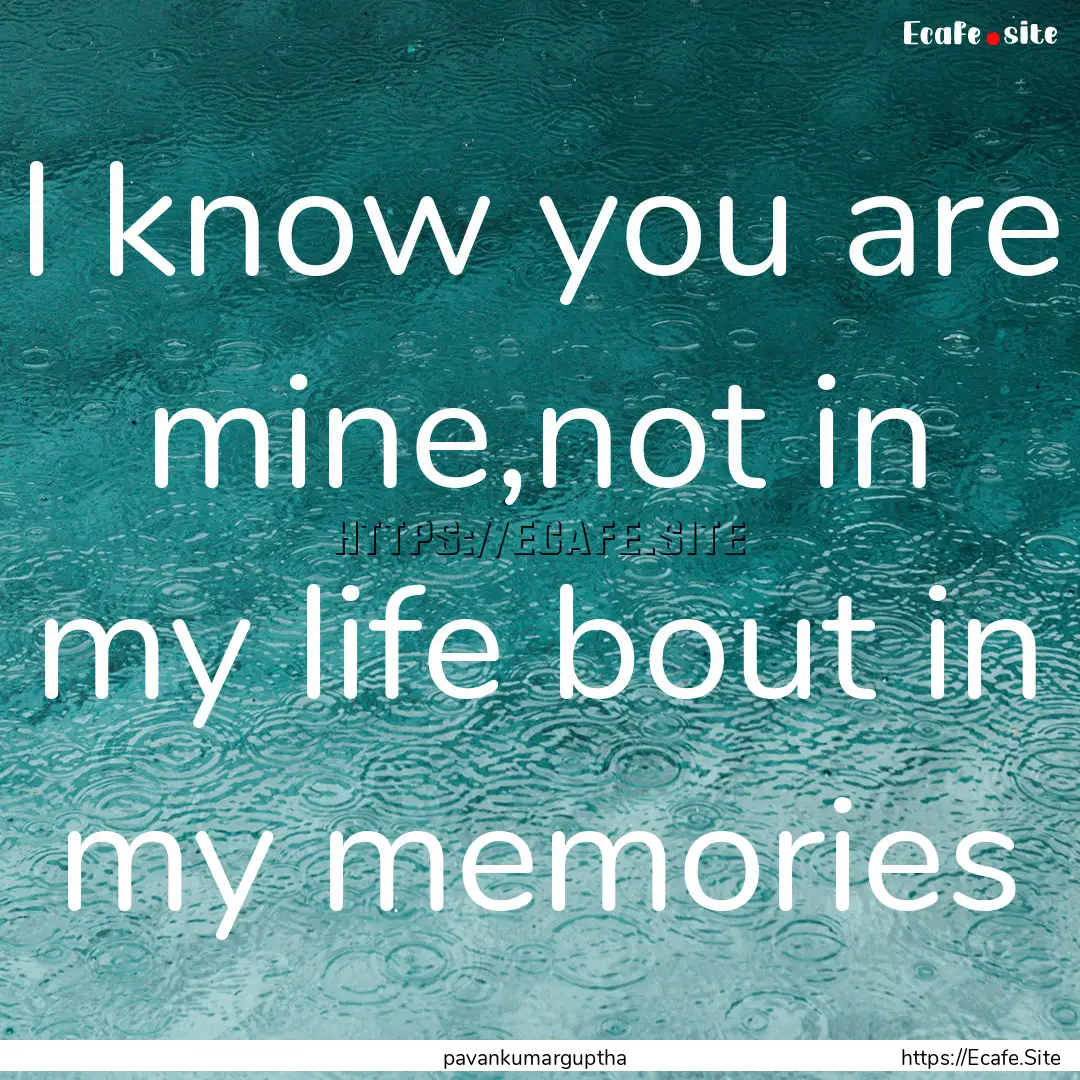 I know you are mine,not in my life bout in.... : Quote by pavankumarguptha