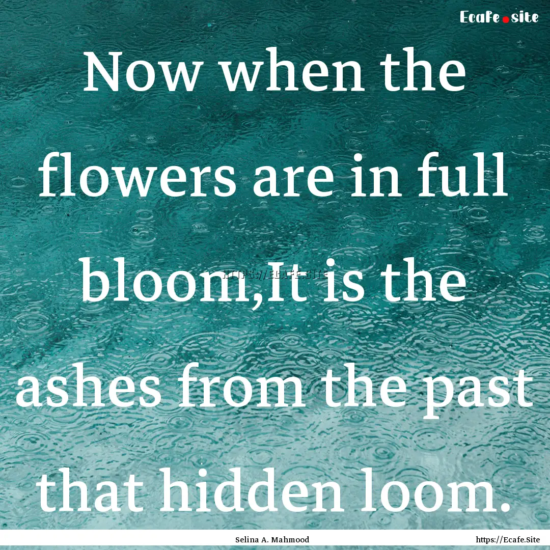 Now when the flowers are in full bloom,It.... : Quote by Selina A. Mahmood