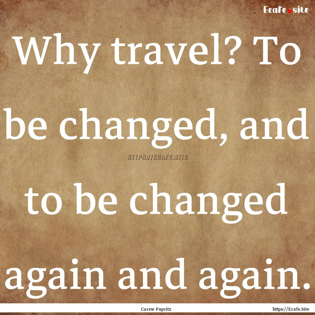 Why travel? To be changed, and to be changed.... : Quote by Carew Papritz