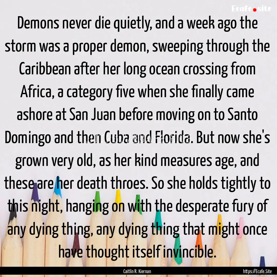 Demons never die quietly, and a week ago.... : Quote by Caitlín R. Kiernan