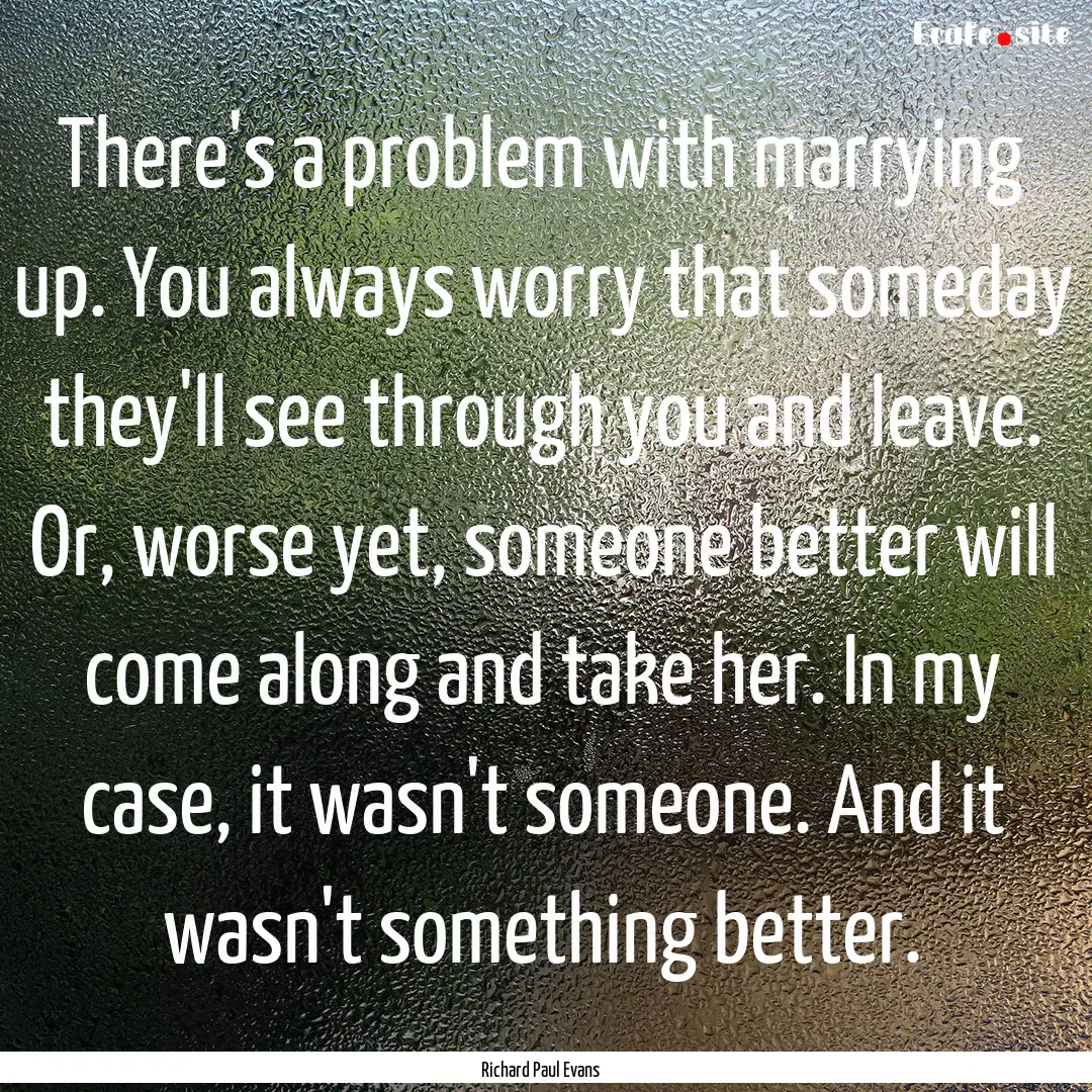 There's a problem with marrying up. You always.... : Quote by Richard Paul Evans