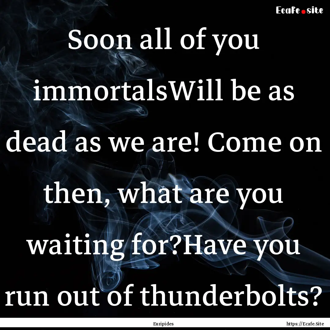 Soon all of you immortalsWill be as dead.... : Quote by Euripides