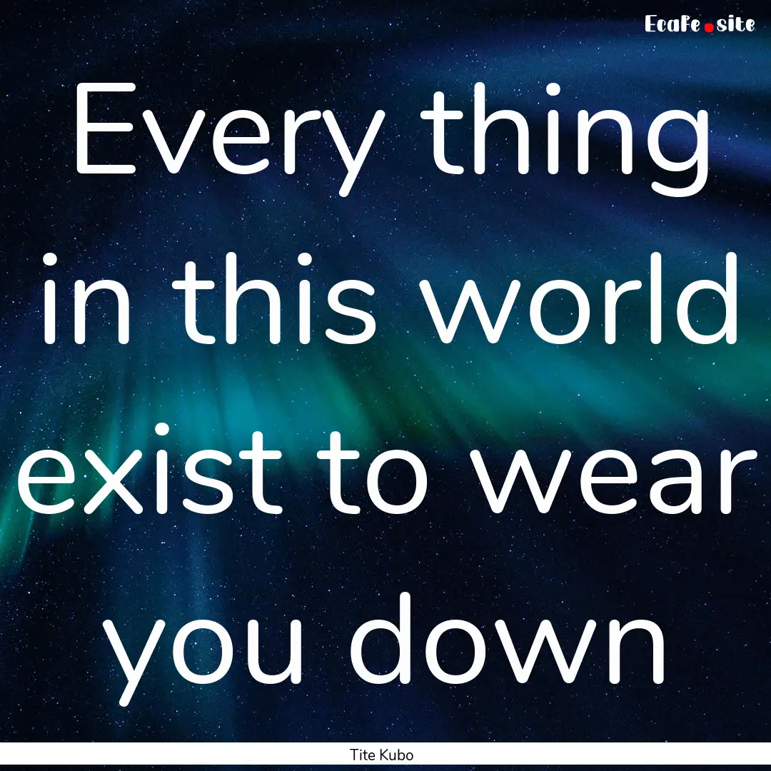 Every thing in this world exist to wear you.... : Quote by Tite Kubo