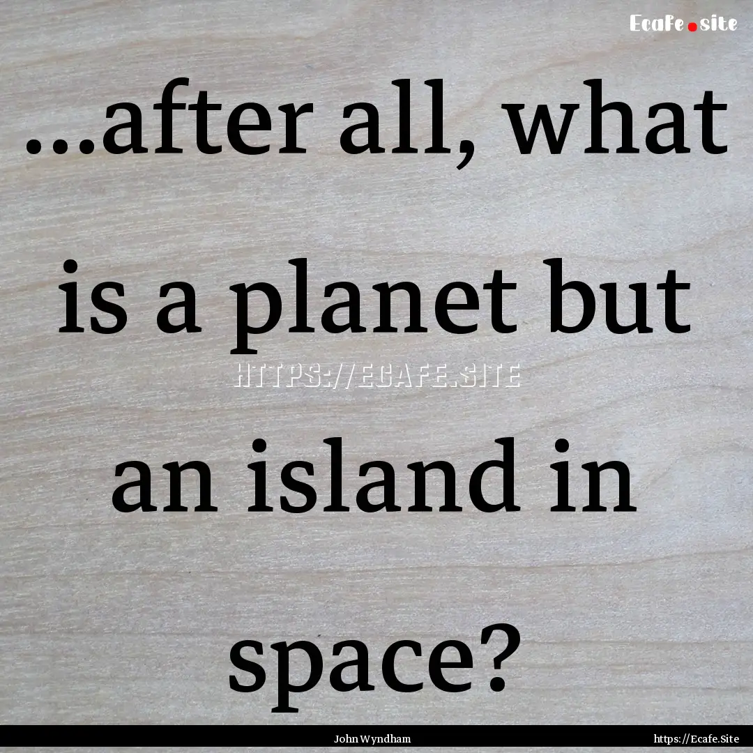 …after all, what is a planet but an island.... : Quote by John Wyndham