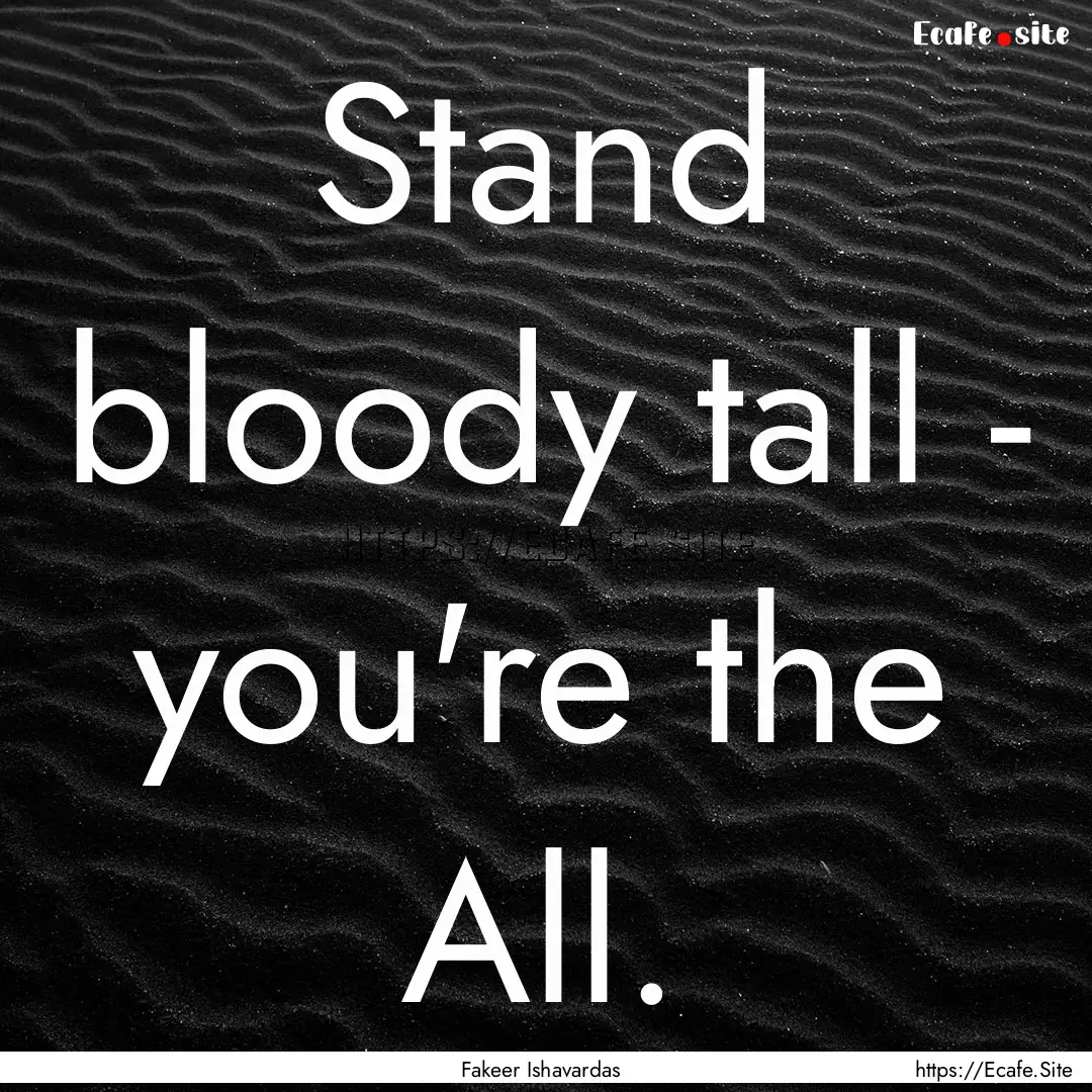 Stand bloody tall - you're the All. : Quote by Fakeer Ishavardas