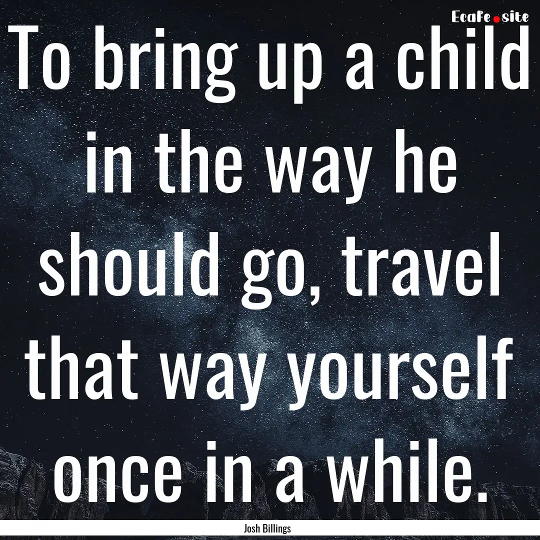 To bring up a child in the way he should.... : Quote by Josh Billings