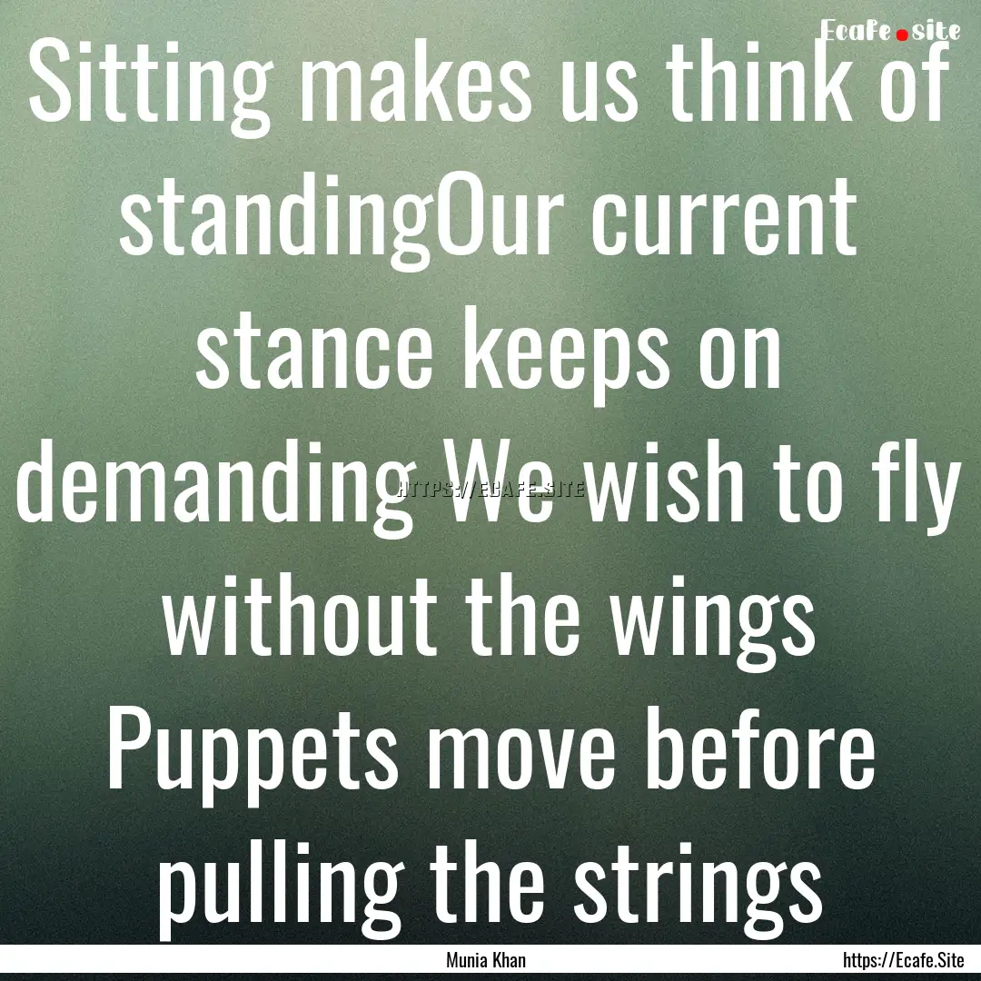 Sitting makes us think of standingOur current.... : Quote by Munia Khan