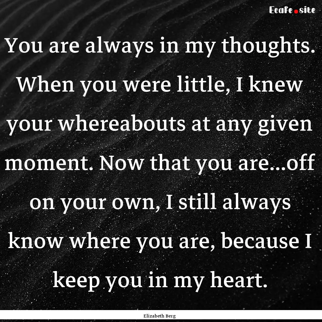 You are always in my thoughts. When you were.... : Quote by Elizabeth Berg