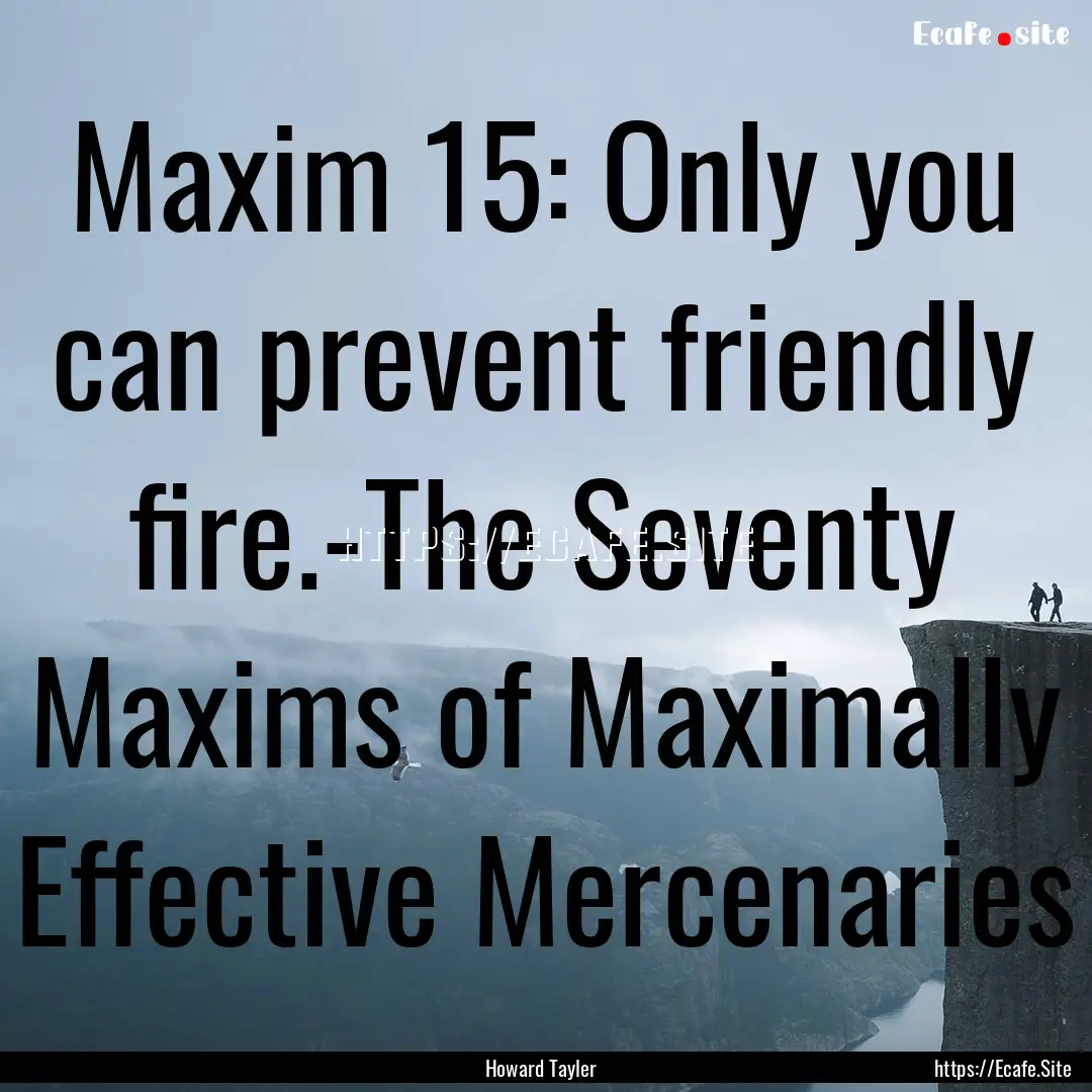 Maxim 15: Only you can prevent friendly fire.-The.... : Quote by Howard Tayler